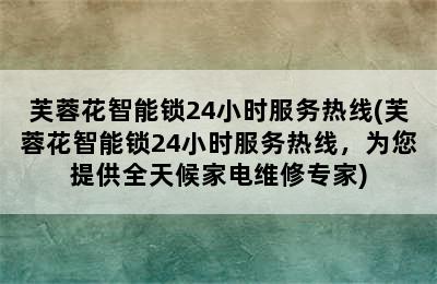 芙蓉花智能锁24小时服务热线(芙蓉花智能锁24小时服务热线，为您提供全天候家电维修专家)