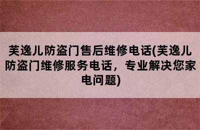 芙逸儿防盗门售后维修电话(芙逸儿防盗门维修服务电话，专业解决您家电问题)