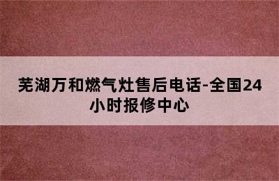 芜湖万和燃气灶售后电话-全国24小时报修中心