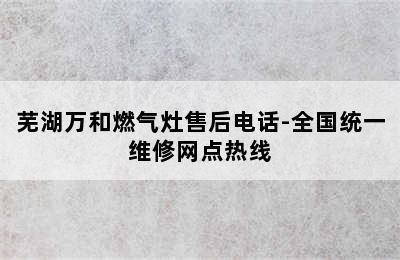 芜湖万和燃气灶售后电话-全国统一维修网点热线