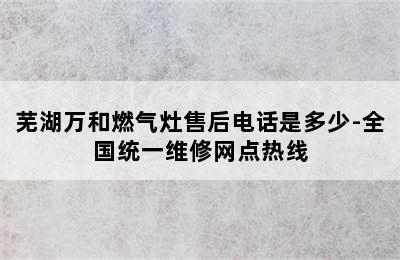 芜湖万和燃气灶售后电话是多少-全国统一维修网点热线