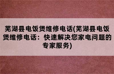 芜湖县电饭煲维修电话(芜湖县电饭煲维修电话：快速解决您家电问题的专家服务)