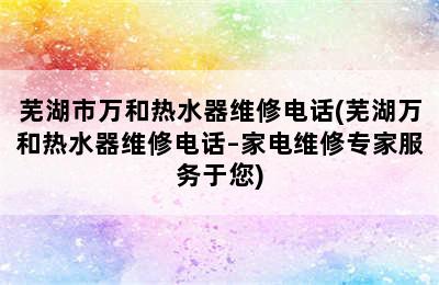 芜湖市万和热水器维修电话(芜湖万和热水器维修电话–家电维修专家服务于您)