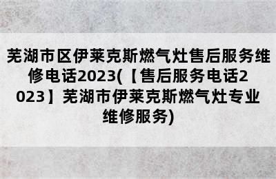 芜湖市区伊莱克斯燃气灶售后服务维修电话2023(【售后服务电话2023】芜湖市伊莱克斯燃气灶专业维修服务)