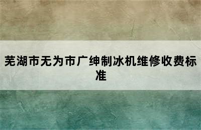 芜湖市无为市广绅制冰机维修收费标准