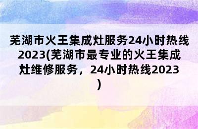 芜湖市火王集成灶服务24小时热线2023(芜湖市最专业的火王集成灶维修服务，24小时热线2023)