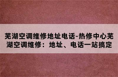 芜湖空调维修地址电话-热修中心芜湖空调维修：地址、电话一站搞定