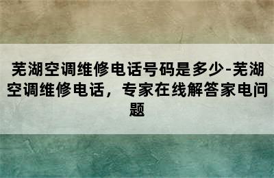 芜湖空调维修电话号码是多少-芜湖空调维修电话，专家在线解答家电问题