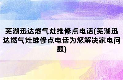 芜湖迅达燃气灶维修点电话(芜湖迅达燃气灶维修点电话为您解决家电问题)