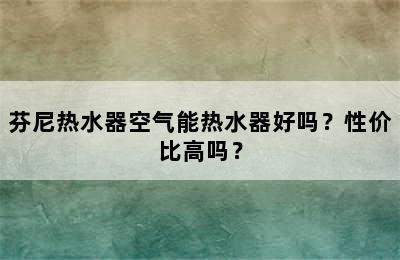 芬尼热水器空气能热水器好吗？性价比高吗？