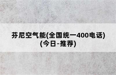 芬尼空气能(全国统一400电话)(今日-推荐)