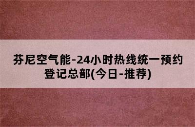 芬尼空气能-24小时热线统一预约登记总部(今日-推荐)