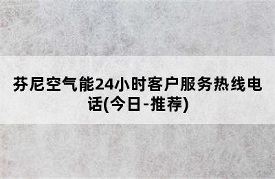 芬尼空气能24小时客户服务热线电话(今日-推荐)