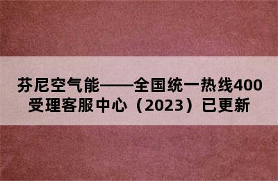 芬尼空气能——全国统一热线400受理客服中心（2023）已更新