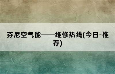 芬尼空气能——维修热线(今日-推荐)