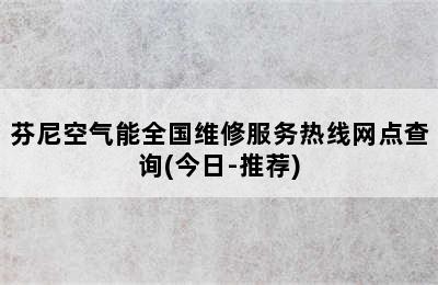 芬尼空气能全国维修服务热线网点查询(今日-推荐)