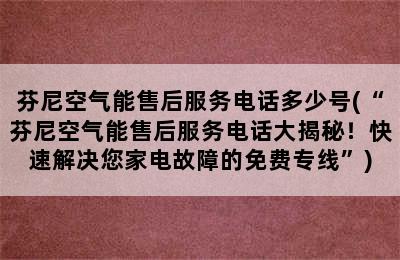 芬尼空气能售后服务电话多少号(“芬尼空气能售后服务电话大揭秘！快速解决您家电故障的免费专线”)