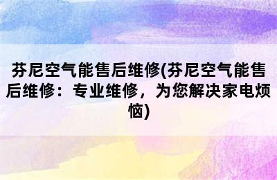 芬尼空气能售后维修(芬尼空气能售后维修：专业维修，为您解决家电烦恼)