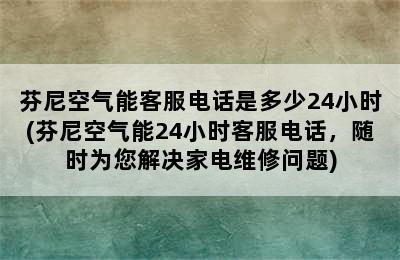 芬尼空气能客服电话是多少24小时(芬尼空气能24小时客服电话，随时为您解决家电维修问题)