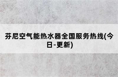 芬尼空气能热水器全国服务热线(今日-更新)