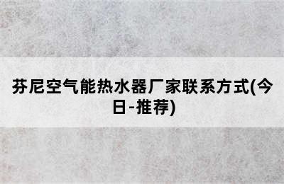 芬尼空气能热水器厂家联系方式(今日-推荐)