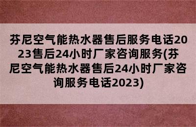 芬尼空气能热水器售后服务电话2023售后24小时厂家咨询服务(芬尼空气能热水器售后24小时厂家咨询服务电话2023)