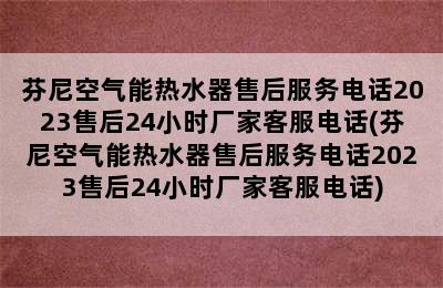 芬尼空气能热水器售后服务电话2023售后24小时厂家客服电话(芬尼空气能热水器售后服务电话2023售后24小时厂家客服电话)