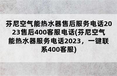 芬尼空气能热水器售后服务电话2023售后400客服电话(芬尼空气能热水器服务电话2023，一键联系400客服)