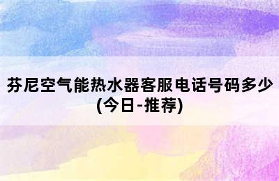 芬尼空气能热水器客服电话号码多少(今日-推荐)