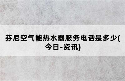 芬尼空气能热水器服务电话是多少(今日-资讯)