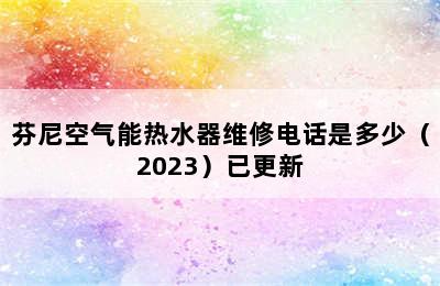 芬尼空气能热水器维修电话是多少（2023）已更新