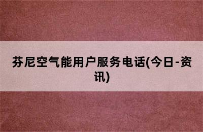 芬尼空气能用户服务电话(今日-资讯)