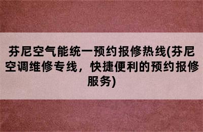 芬尼空气能统一预约报修热线(芬尼空调维修专线，快捷便利的预约报修服务)