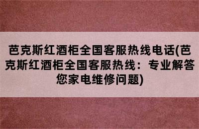 芭克斯红酒柜全国客服热线电话(芭克斯红酒柜全国客服热线：专业解答您家电维修问题)