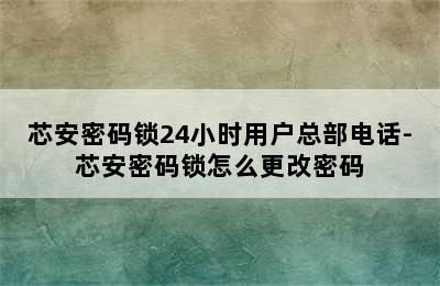 芯安密码锁24小时用户总部电话-芯安密码锁怎么更改密码