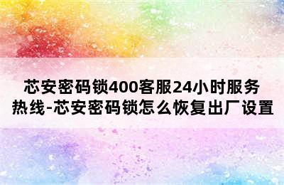 芯安密码锁400客服24小时服务热线-芯安密码锁怎么恢复出厂设置