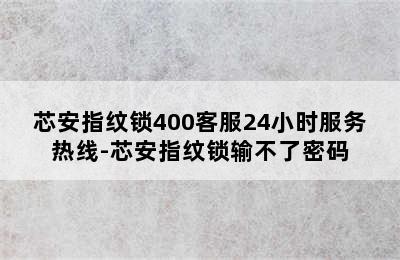 芯安指纹锁400客服24小时服务热线-芯安指纹锁输不了密码