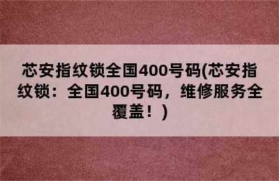 芯安指纹锁全国400号码(芯安指纹锁：全国400号码，维修服务全覆盖！)