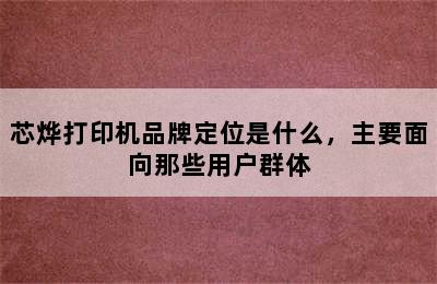 芯烨打印机品牌定位是什么，主要面向那些用户群体