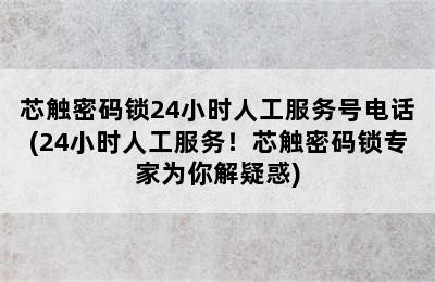 芯触密码锁24小时人工服务号电话(24小时人工服务！芯触密码锁专家为你解疑惑)