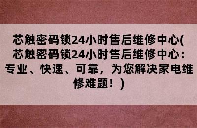 芯触密码锁24小时售后维修中心(芯触密码锁24小时售后维修中心：专业、快速、可靠，为您解决家电维修难题！)