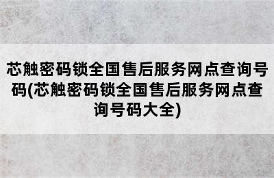 芯触密码锁全国售后服务网点查询号码(芯触密码锁全国售后服务网点查询号码大全)