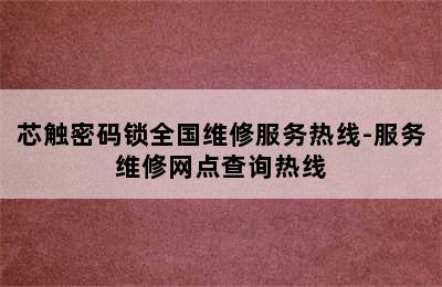 芯触密码锁全国维修服务热线-服务维修网点查询热线