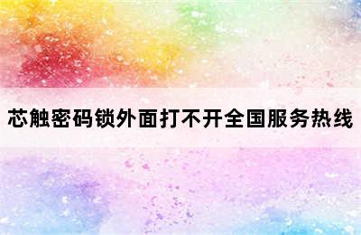 芯触密码锁外面打不开全国服务热线