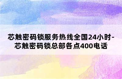 芯触密码锁服务热线全国24小时-芯触密码锁总部各点400电话