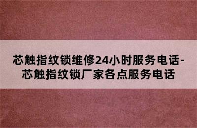 芯触指纹锁维修24小时服务电话-芯触指纹锁厂家各点服务电话