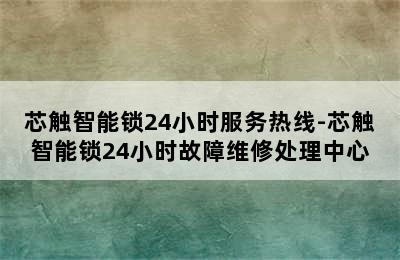 芯触智能锁24小时服务热线-芯触智能锁24小时故障维修处理中心