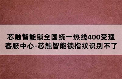 芯触智能锁全国统一热线400受理客服中心-芯触智能锁指纹识别不了