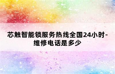 芯触智能锁服务热线全国24小时-维修电话是多少