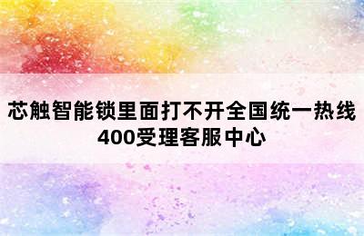 芯触智能锁里面打不开全国统一热线400受理客服中心